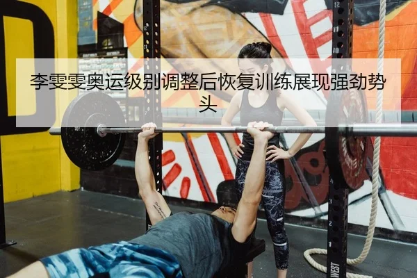 李雯雯奥运级别调整后恢复训练展现强劲势头