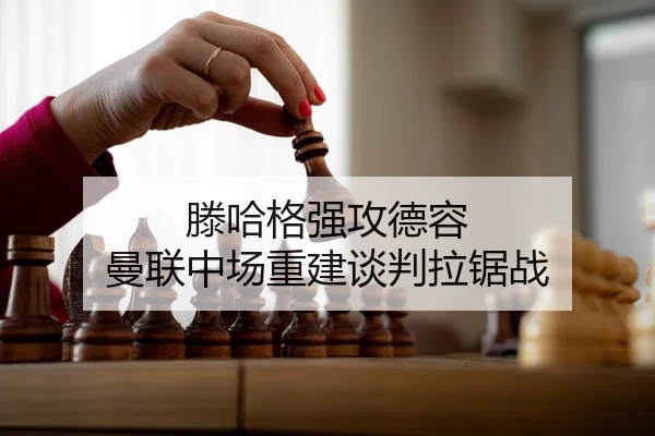 滕哈格强攻德容 曼联中场重建谈判拉锯战