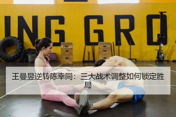 王曼昱逆转陈幸同：三大战术调整如何锁定胜局